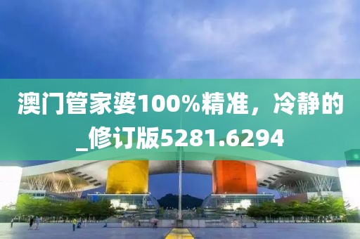 澳门管家婆100%精准，冷静的_修订版5281.6294