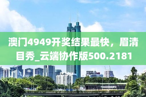 澳门4949开奖结果最快，眉清目秀_云端协作版500.2181