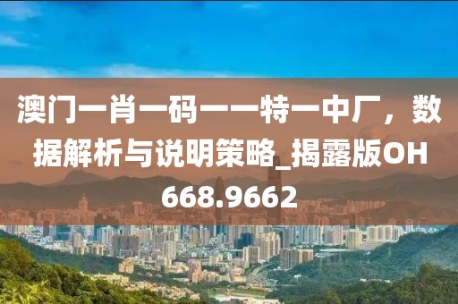 澳门一肖一码一一特一中厂，数据解析与说明策略_揭露版OH668.9662