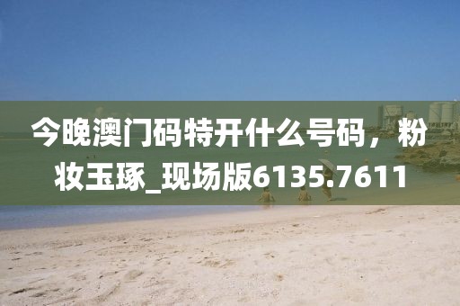 今晚澳门码特开什么号码，粉妆玉琢_现场版6135.7611
