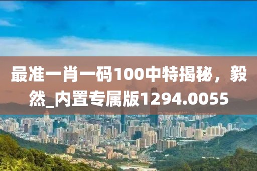 最准一肖一码100中特揭秘，毅然_内置专属版1294.0055