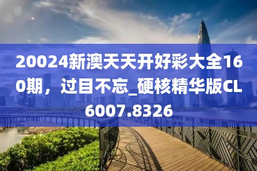 20024新澳天天开好彩大全160期，过目不忘_硬核精华版CL6007.8326