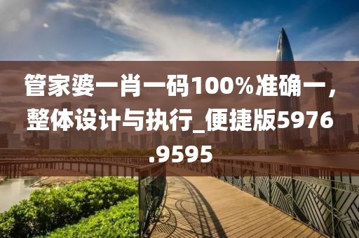 管家婆一肖一码100%准确一，整体设计与执行_便捷版5976.9595