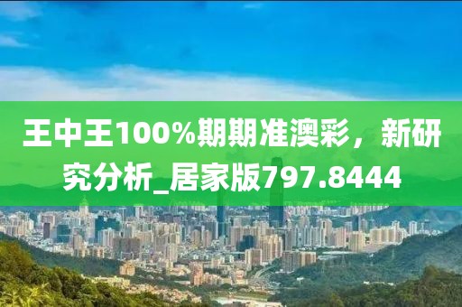 王中王100%期期准澳彩，新研究分析_居家版797.8444