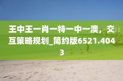 王中王一肖一特一中一澳，交互策略规划_简约版6521.4043