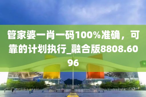 管家婆一肖一码100%准确，可靠的计划执行_融合版8808.6096