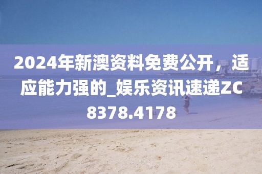 2024年新澳资料免费公开，适应能力强的_娱乐资讯速递ZC8378.4178