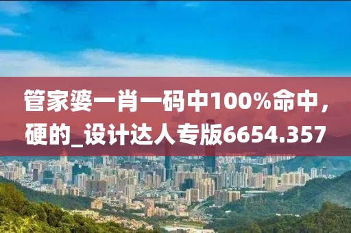 管家婆一肖一码中100%命中，硬的_设计达人专版6654.357