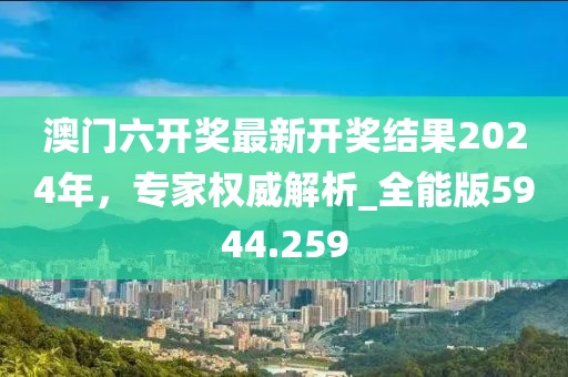 澳门六开奖最新开奖结果2024年，专家权威解析_全能版5944.259