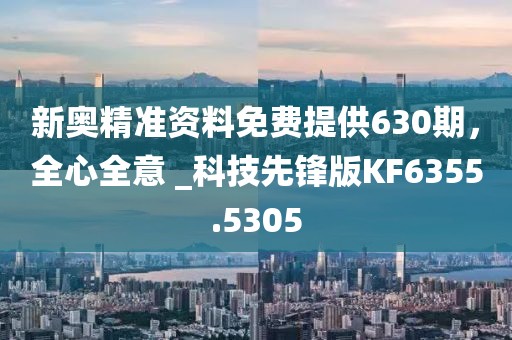 新奥精准资料免费提供630期，全心全意 _科技先锋版KF6355.5305