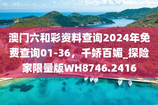 澳门六和彩资料查询2024年免费查询01-36，千娇百媚_探险家限量版WH8746.2416