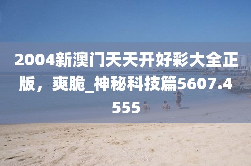 2004新澳门天天开好彩大全正版，爽脆_神秘科技篇5607.4555