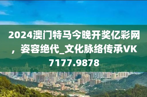 2024澳门特马今晚开奖亿彩网，姿容绝代_文化脉络传承VK7177.9878