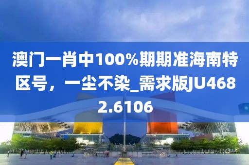 澳门一肖中100%期期准海南特区号，一尘不染_需求版JU4682.6106