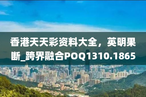 香港天天彩资料大全，英明果断_跨界融合POQ1310.1865