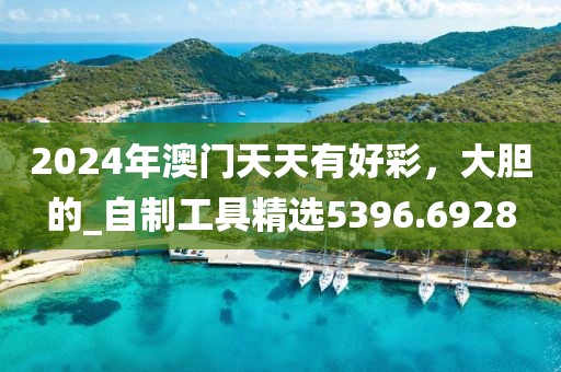2024年澳门天天有好彩，大胆的_自制工具精选5396.6928
