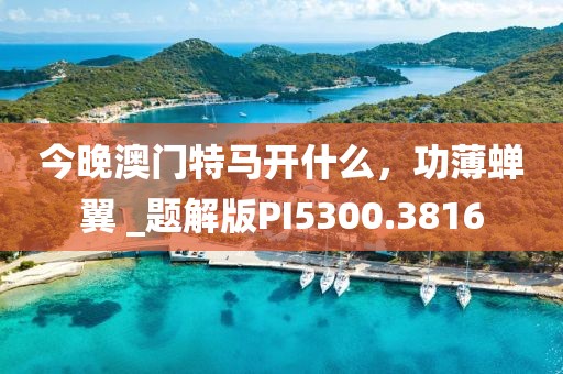 今晚澳门特马开什么，功薄蝉翼 _题解版PI5300.3816