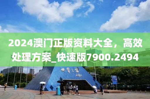 2024澳门正版资料大全，高效处理方案_快速版7900.2494