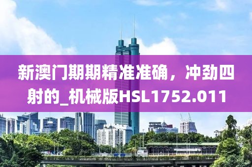 新澳门期期精准准确，冲劲四射的_机械版HSL1752.011
