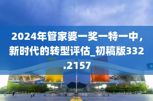 2024年管家婆一奖一特一中，新时代的转型评估_初稿版332.2157
