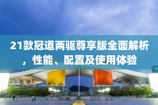 21款冠道两驱尊享版全面解析，性能、配置及使用体验