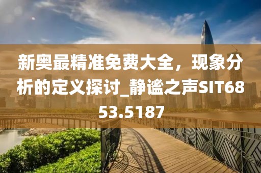 新奥最精准免费大全，现象分析的定义探讨_静谧之声SIT6853.5187