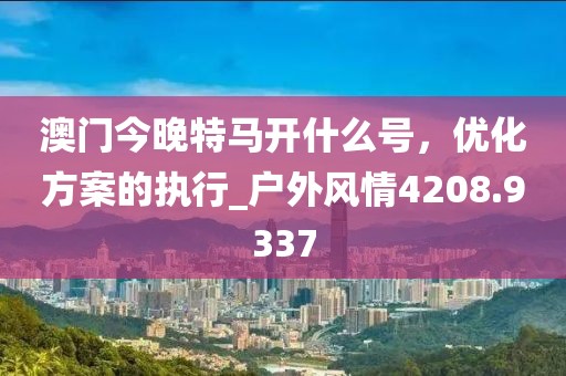 澳门今晚特马开什么号，优化方案的执行_户外风情4208.9337