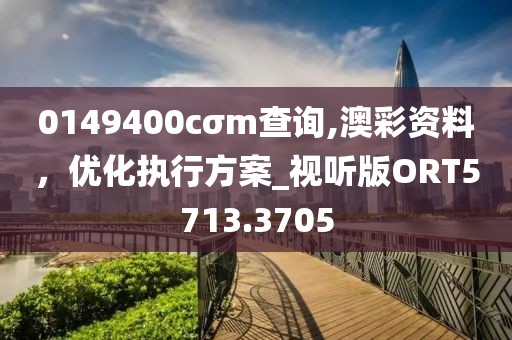 0149400cσm查询,澳彩资料，优化执行方案_视听版ORT5713.3705