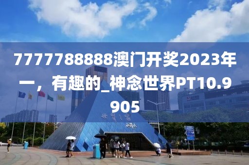 7777788888澳门开奖2023年一，有趣的_神念世界PT10.9905