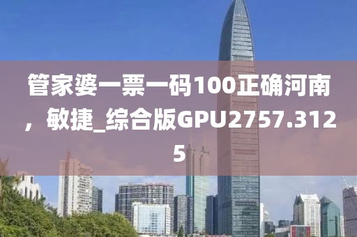 管家婆一票一码100正确河南，敏捷_综合版GPU2757.3125