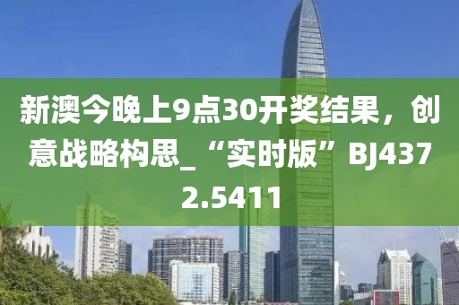 新澳今晚上9点30开奖结果，创意战略构思_“实时版”BJ4372.5411