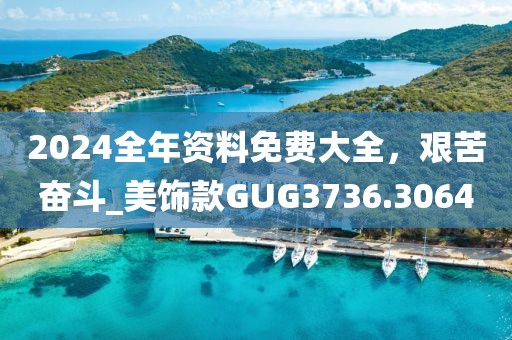 2024全年资料免费大全，艰苦奋斗_美饰款GUG3736.3064