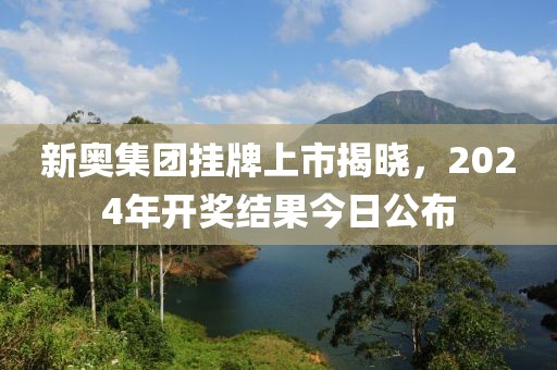 新奥集团挂牌上市揭晓，2024年开奖结果今日公布