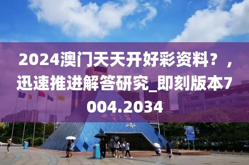 2024澳门天天开好彩资料？，迅速推进解答研究_即刻版本7004.2034