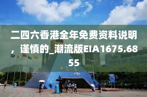 二四六香港全年免费资料说明，谨慎的_潮流版EIA1675.6855