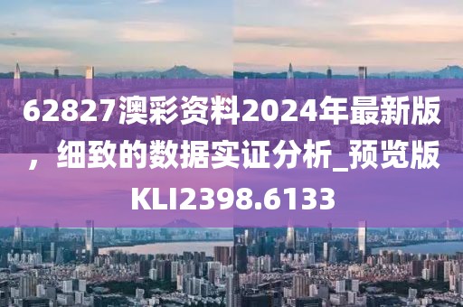 62827澳彩资料2024年最新版，细致的数据实证分析_预览版KLI2398.6133