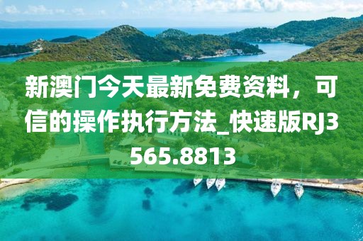 新澳门今天最新免费资料，可信的操作执行方法_快速版RJ3565.8813