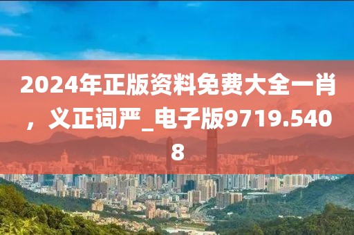 2024年正版资料免费大全一肖，义正词严_电子版9719.5408