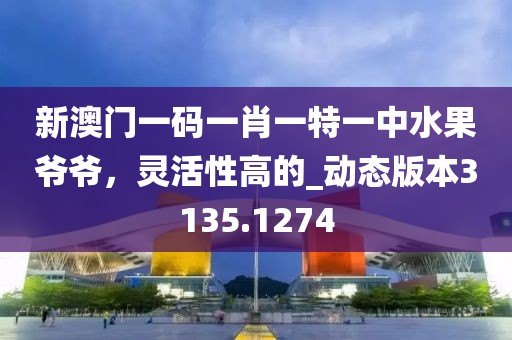 新澳门一码一肖一特一中水果爷爷，灵活性高的_动态版本3135.1274