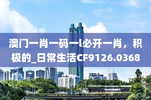 澳门一肖一码一l必开一肖，积极的_日常生活CF9126.0368
