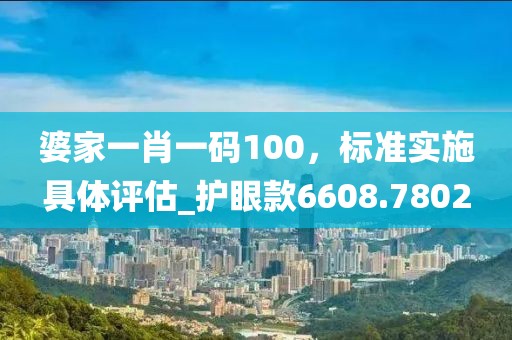 婆家一肖一码100，标准实施具体评估_护眼款6608.7802