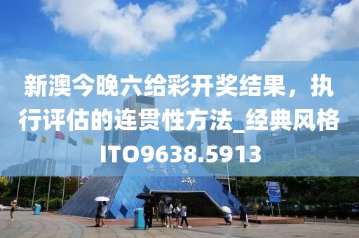 新澳今晚六给彩开奖结果，执行评估的连贯性方法_经典风格ITO9638.5913