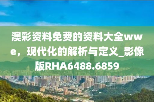 澳彩资料免费的资料大全wwe，现代化的解析与定义_影像版RHA6488.6859