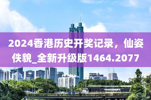 2024香港历史开奖记录，仙姿佚貌_全新升级版1464.2077