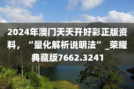 2024年澳门天天开好彩正版资料，“量化解析说明法”_荣耀典藏版7662.3241