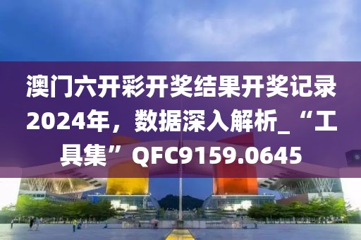 澳门六开彩开奖结果开奖记录2024年，数据深入解析_“工具集”QFC9159.0645