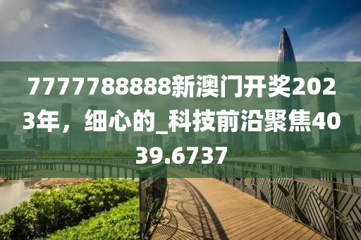 7777788888新澳门开奖2023年，细心的_科技前沿聚焦4039.6737