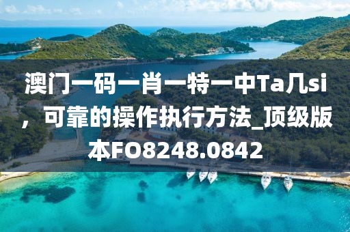 澳门一码一肖一特一中Ta几si，可靠的操作执行方法_顶级版本FO8248.0842