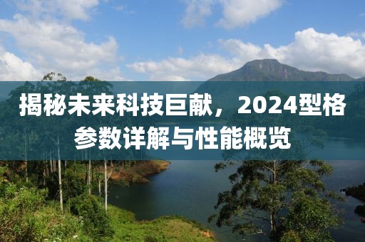 揭秘未来科技巨献，2024型格参数详解与性能概览