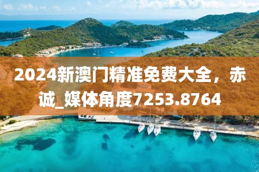 2024新澳门精准免费大全，赤诚_媒体角度7253.8764